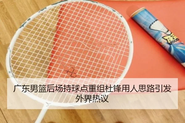 广东男篮后场持球点重组杜锋用人思路引发外界热议 | SPEEDSPORT